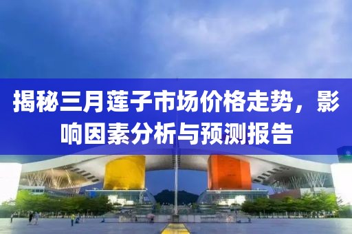 揭秘三月蓮子市場(chǎng)價(jià)格走勢(shì)，影響因素分析與預(yù)測(cè)報(bào)告