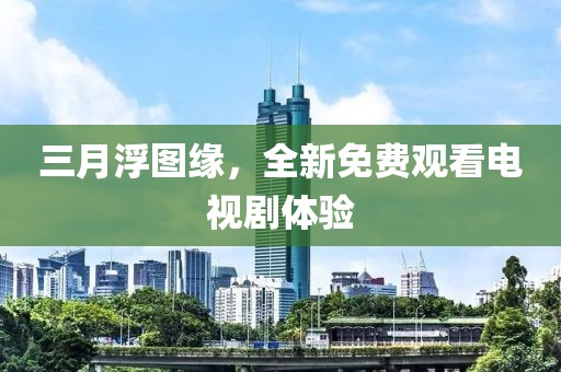 三月浮圖緣，全新免費觀看電視劇體驗