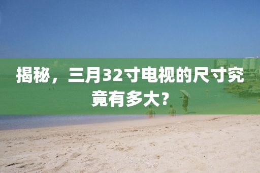 揭秘，三月32寸電視的尺寸究竟有多大？