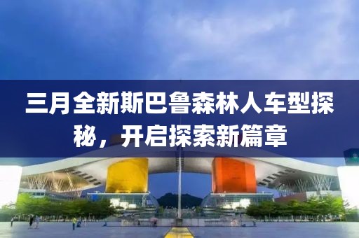 三月全新斯巴魯森林人車型探秘，開啟探索新篇章