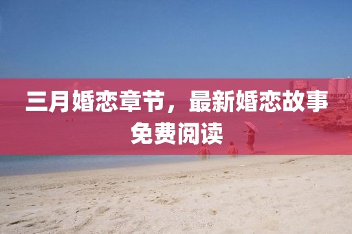 三月婚戀章節(jié)，最新婚戀故事免費(fèi)閱讀