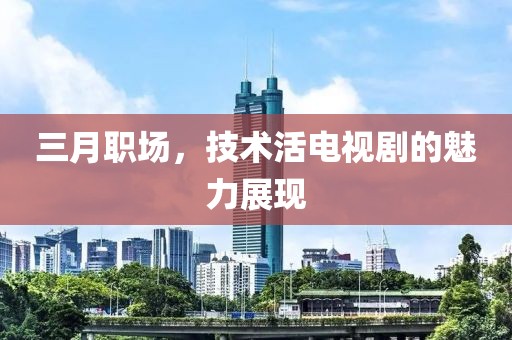 三月職場，技術(shù)活電視劇的魅力展現(xiàn)