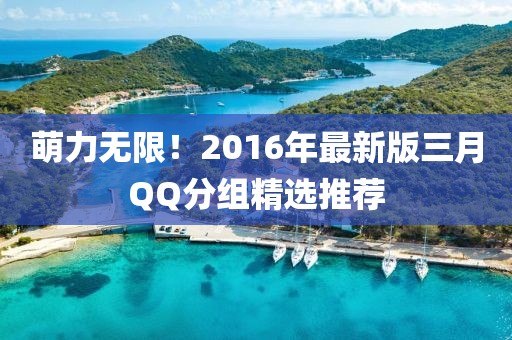 萌力無限！2016年最新版三月QQ分組精選推薦