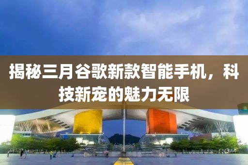 揭秘三月谷歌新款智能手機(jī)，科技新寵的魅力無限