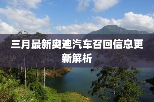 三月最新奧迪汽車召回信息更新解析