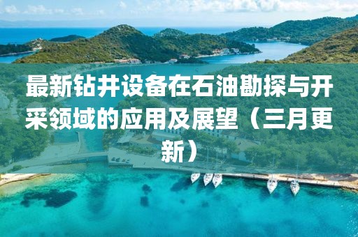 最新鉆井設(shè)備在石油勘探與開采領(lǐng)域的應(yīng)用及展望（三月更新）