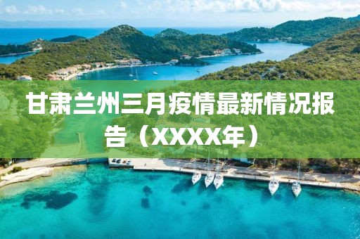 甘肅蘭州三月疫情最新情況報告（XXXX年）