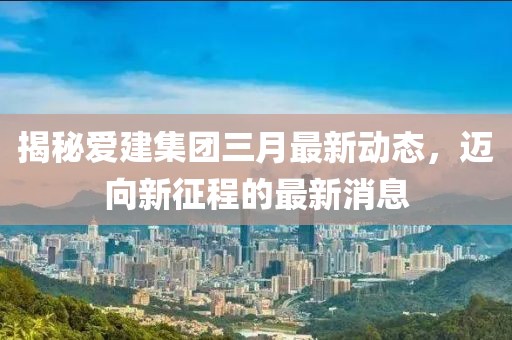 揭秘愛建集團(tuán)三月最新動(dòng)態(tài)，邁向新征程的最新消息