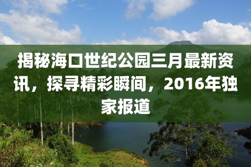 揭秘?？谑兰o公園三月最新資訊，探尋精彩瞬間，2016年獨家報道