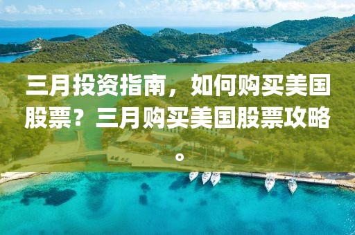 三月投資指南，如何購買美國股票？三月購買美國股票攻略。
