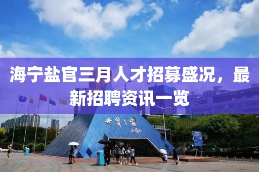 海寧鹽官三月人才招募盛況，最新招聘資訊一覽