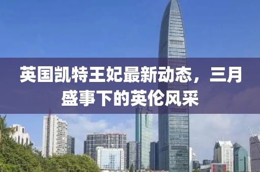 英國凱特王妃最新動態(tài)，三月盛事下的英倫風(fēng)采