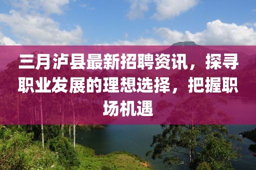 三月瀘縣最新招聘資訊，探尋職業(yè)發(fā)展的理想選擇，把握職場機遇