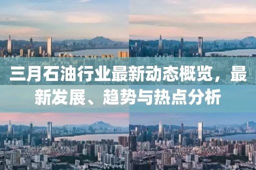 三月石油行業(yè)最新動態(tài)概覽，最新發(fā)展、趨勢與熱點分析