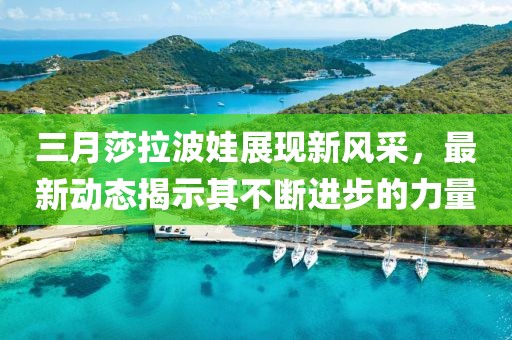 三月莎拉波娃展現(xiàn)新風(fēng)采，最新動(dòng)態(tài)揭示其不斷進(jìn)步的力量