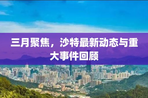 三月聚焦，沙特最新動(dòng)態(tài)與重大事件回顧
