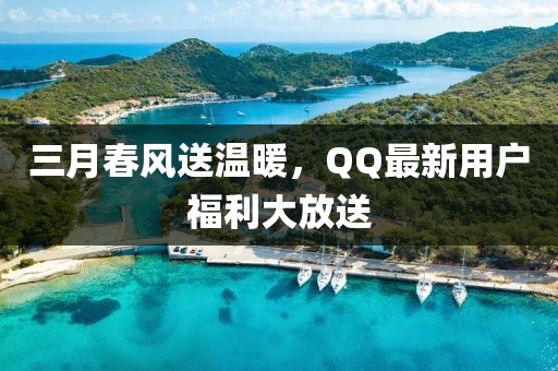 三月春風送溫暖，QQ最新用戶福利大放送