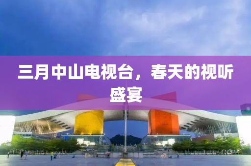三月中山電視臺(tái)，春天的視聽盛宴