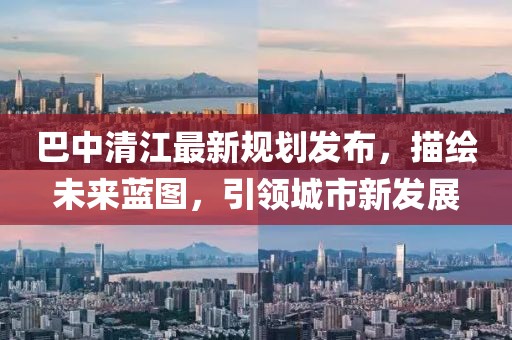 巴中清江最新規(guī)劃發(fā)布，描繪未來藍(lán)圖，引領(lǐng)城市新發(fā)展