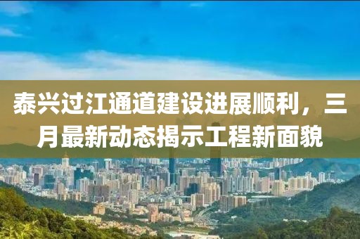 泰興過江通道建設進展順利，三月最新動態(tài)揭示工程新面貌