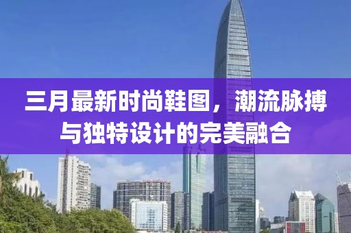 三月最新時尚鞋圖，潮流脈搏與獨特設計的完美融合
