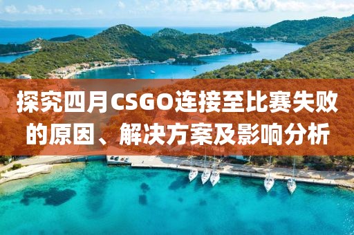 探究四月CSGO連接至比賽失敗的原因、解決方案及影響分析