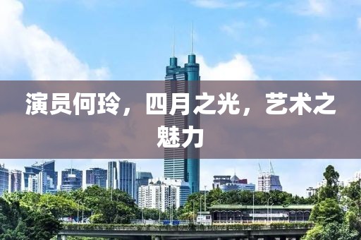 演員何玲，四月之光，藝術(shù)之魅力