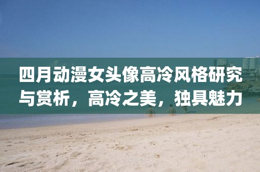 四月動(dòng)漫女頭像高冷風(fēng)格研究與賞析，高冷之美，獨(dú)具魅力
