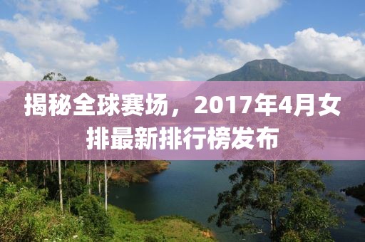 揭秘全球賽場(chǎng)，2017年4月女排最新排行榜發(fā)布