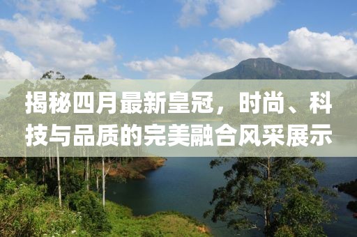 揭秘四月最新皇冠，時尚、科技與品質(zhì)的完美融合風采展示