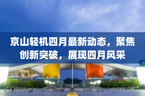 京山輕機四月最新動態(tài)，聚焦創(chuàng)新突破，展現(xiàn)四月風采