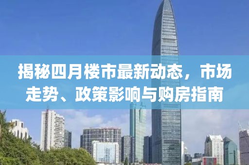揭秘四月樓市最新動態(tài)，市場走勢、政策影響與購房指南