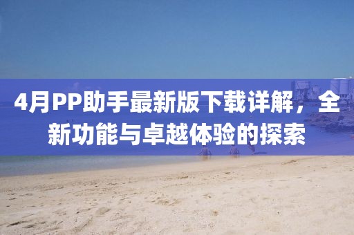4月PP助手最新版下載詳解，全新功能與卓越體驗的探索