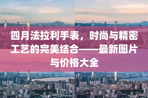 四月法拉利手表，時(shí)尚與精密工藝的完美結(jié)合——最新圖片與價(jià)格大全