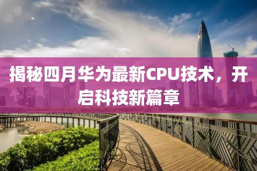 揭秘四月華為最新CPU技術(shù)，開啟科技新篇章