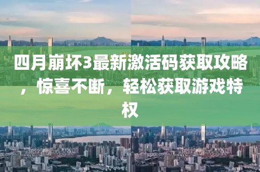 四月崩壞3最新激活碼獲取攻略，驚喜不斷，輕松獲取游戲特權(quán)