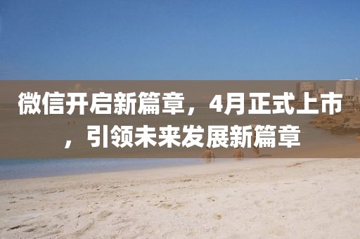 微信開啟新篇章，4月正式上市，引領未來發(fā)展新篇章