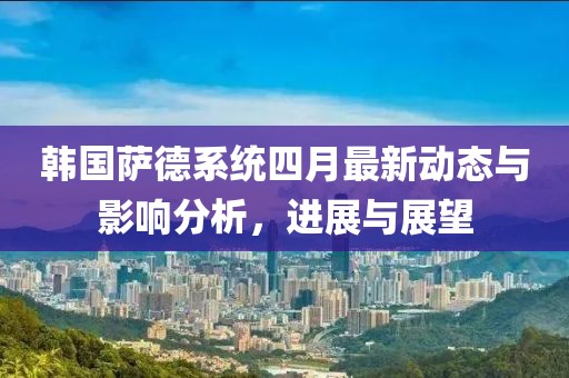 韓國薩德系統(tǒng)四月最新動態(tài)與影響分析，進展與展望