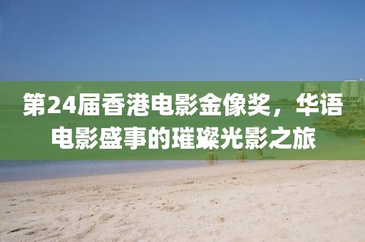 第24屆香港電影金像獎，華語電影盛事的璀璨光影之旅
