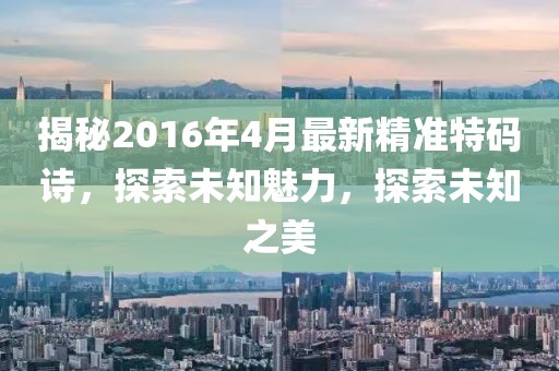 揭秘2016年4月最新精準(zhǔn)特碼詩，探索未知魅力，探索未知之美