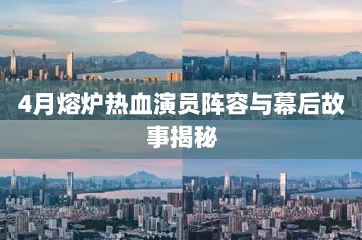 4月熔爐熱血演員陣容與幕后故事揭秘