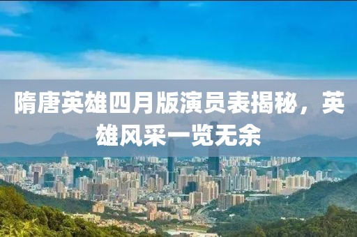 隋唐英雄四月版演員表揭秘，英雄風(fēng)采一覽無(wú)余