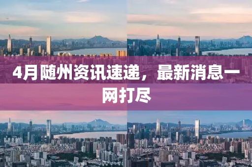 4月隨州資訊速遞，最新消息一網(wǎng)打盡