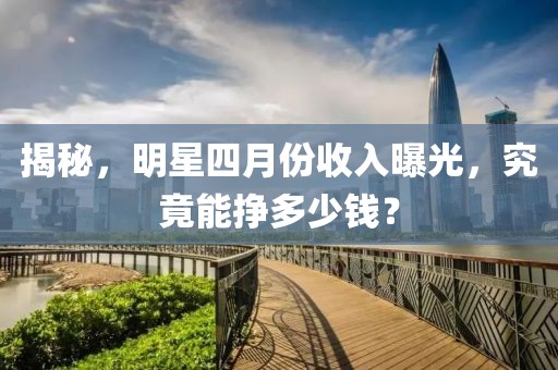 揭秘，明星四月份收入曝光，究竟能掙多少錢(qián)？