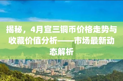 揭秘，4月宣三銅幣價(jià)格走勢與收藏價(jià)值分析——市場最新動(dòng)態(tài)解析