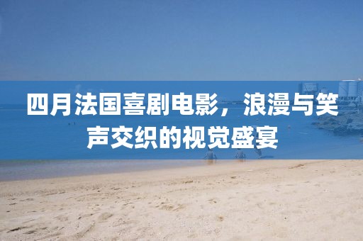 四月法國喜劇電影，浪漫與笑聲交織的視覺盛宴