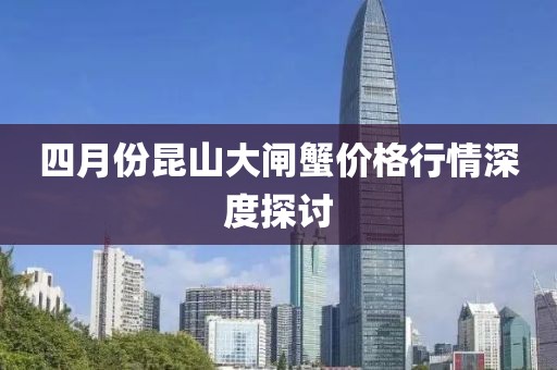 四月份昆山大閘蟹價格行情深度探討