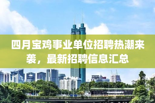 四月寶雞事業(yè)單位招聘熱潮來襲，最新招聘信息匯總