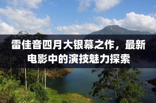 雷佳音四月大銀幕之作，最新電影中的演技魅力探索