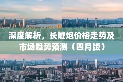 深度解析，長(zhǎng)城炮價(jià)格走勢(shì)及市場(chǎng)趨勢(shì)預(yù)測(cè)（四月版）